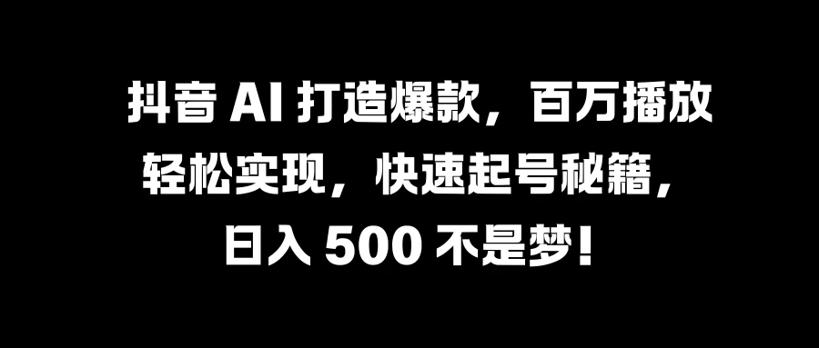 抖音 AI 打造爆款，百万播放轻松实现，快速起号秘籍，日入 500 不是梦！ - 项目资源网
