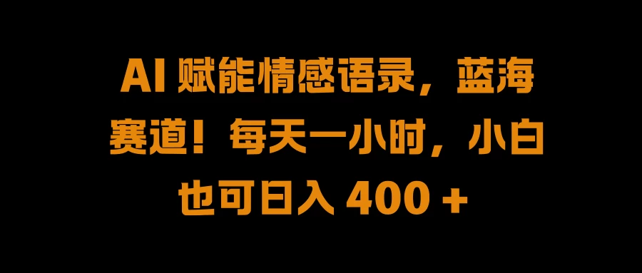 AI 赋能情感语录，蓝海赛道！每天一小时，小白也可日入 400 + - 项目资源网