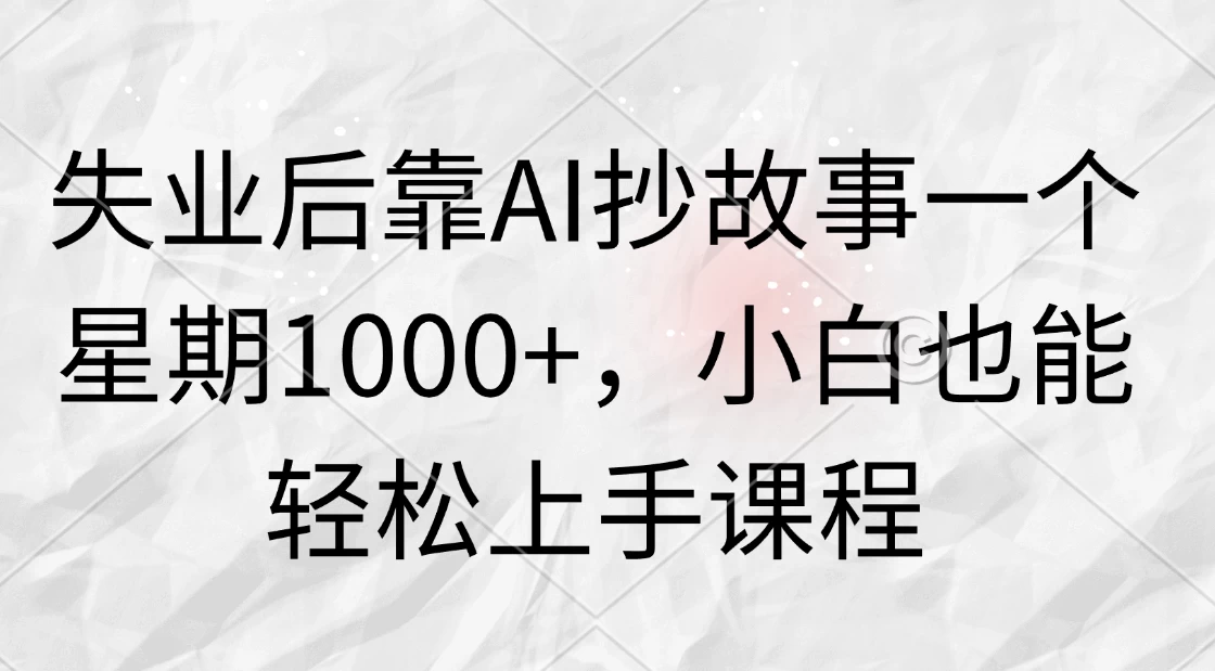 失业后靠AI抄故事一个星期1000+，小白也能轻松上手课程 - 项目资源网