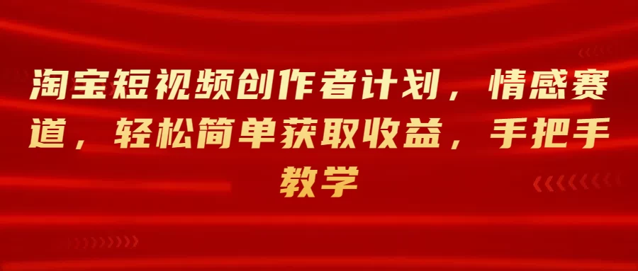 淘宝短视频创作者计划，情感赛道，轻松简单获取收益，手把手教学 - 项目资源网