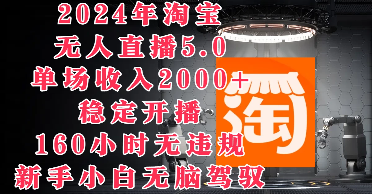 2024年淘宝无人直播5.0，单场收入2000+，稳定开播160小时无违规，新手小白无脑驾驭 - 项目资源网