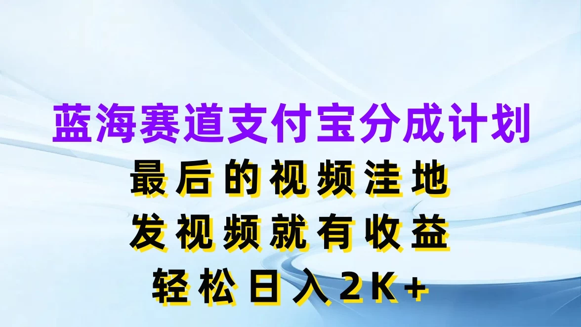 蓝海赛道支付宝分成计划，最后的视频洼地，发视频就有收益，轻松日入2K+ - 项目资源网