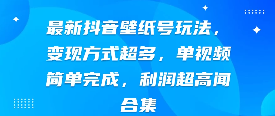 最新抖音壁纸号玩法，变现方式超多，单视频简单完成，利润超高 - 项目资源网