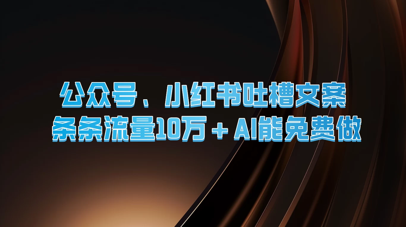 公众号、小红书吐槽文案，条条流量10万+，AI能免费做 - 项目资源网