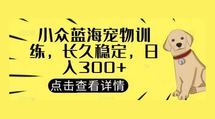 宠物训练项目，适合女生做的小众赛道，长久稳定，日入 300+ - 项目资源网