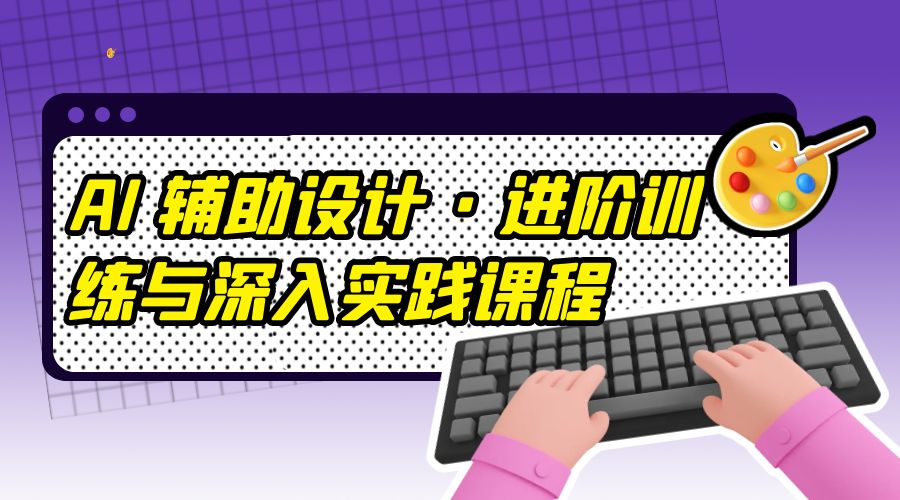 AI 辅助设计 · 进阶训练与深入实践课程：利用人工智能辅助设计创作 - 项目资源网