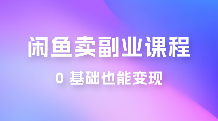闲鱼虚拟电商，卖副业课程，0 基础也能变现，一天最高 200+ - 项目资源网