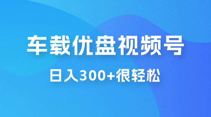 车载 U 盘视频号最新玩法，零门槛，一部手机即可操作，日入 300+ 很轻松 - 项目资源网