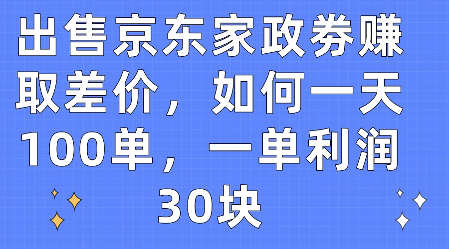 出售京东家政劵赚取差价，如何一天100单，一单利润30块 - 项目资源网