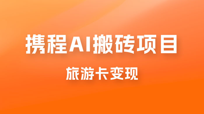 携程 AI 搬砖+旅游卡变现，单账号月收益保底 5000+，可矩阵 - 项目资源网