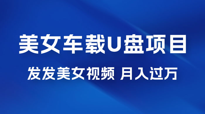 美女车载 U 盘项目：短视频发布美女视频，轻松月入过万，适合 0 基础小白 - 项目资源网