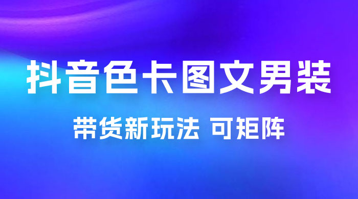 抖音色卡图文男装带货玩法：引爆流量，单号日入 500+，操作简单，可矩阵 - 项目资源网