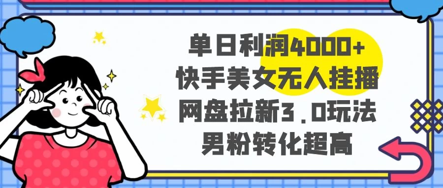 单日利润 4000+ 快手美女无人挂播，网盘拉新 3.0 玩法，男粉转化超高 - 项目资源网