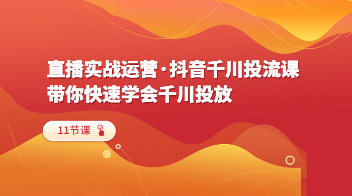 直播实战运营 · 抖音千川投流课：带你快速学会千川投放（11节课） - 项目资源网