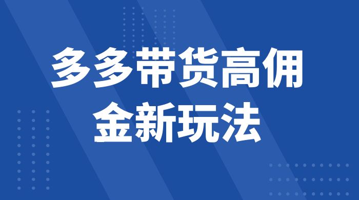 多多带货高佣金新玩法，一天 300+，亲测玩法，保姆教学 - 项目资源网
