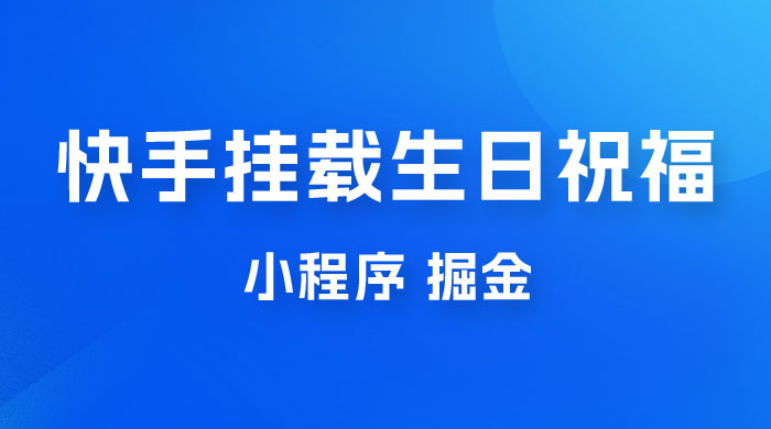 快手挂载生日祝福小程序，一天收入 300+，小白轻松上手 - 项目资源网