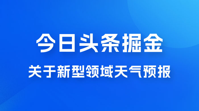 今日头条掘金新玩法，关于新型领域天气预报，AI 一键生成两分钟一篇文章 - 项目资源网