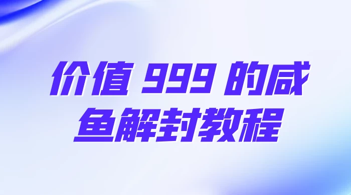 价值 999 的咸鱼解封教程 - 项目资源网